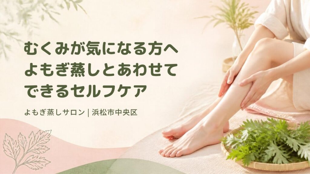 むくみが気になる方へ よもぎ蒸しとセルフケア
